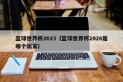 篮球世界杯2023（篮球世界杯2026是哪个国家）