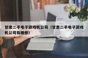 甘肃二手电子游戏机公司（甘肃二手电子游戏机公司有哪些）