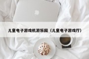 儿童电子游戏机游乐园（儿童电子游戏厅）
