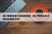 澳门哪里买电子游戏机便宜（澳门哪里买电子游戏机便宜又好）