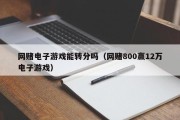 网赌电子游戏能转分吗（网赌800赢12万电子游戏）