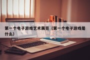 第一个电子游戏艺术展览（第一个电子游戏是什么）
