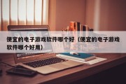 便宜的电子游戏软件哪个好（便宜的电子游戏软件哪个好用）