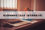 电子游戏被淘汰了怎么办（电子游戏害人吗）