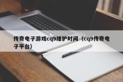 传奇电子游戏cq9维护时间（cq9传奇电子平台）