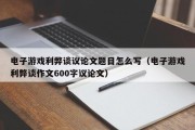 电子游戏利弊谈议论文题目怎么写（电子游戏利弊谈作文600字议论文）