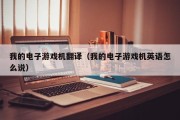 我的电子游戏机翻译（我的电子游戏机英语怎么说）