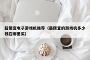 超便宜电子游戏机推荐（最便宜的游戏机多少钱在哪里买）