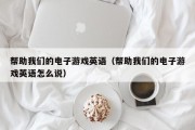 帮助我们的电子游戏英语（帮助我们的电子游戏英语怎么说）