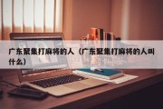 广东聚集打麻将的人（广东聚集打麻将的人叫什么）
