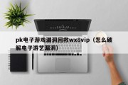 pk电子游戏漏洞回救wx8vip（怎么破解电子游艺漏洞）