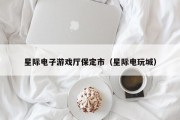 星际电子游戏厅保定市（星际电玩城）