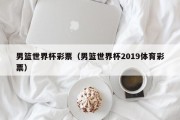男篮世界杯彩票（男篮世界杯2019体育彩票）