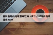 福利最好的电子游戏软件（有什么好玩的电子游戏app）