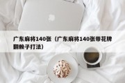 广东麻将140张（广东麻将140张带花牌翻赖子打法）