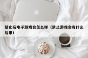 禁止玩电子游戏会怎么样（禁止游戏会有什么后果）