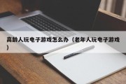 高龄人玩电子游戏怎么办（老年人玩电子游戏）