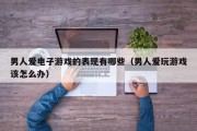 男人爱电子游戏的表现有哪些（男人爱玩游戏该怎么办）