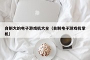 自制大的电子游戏机大全（自制电子游戏机掌机）