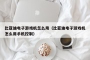 比亚迪电子游戏机怎么用（比亚迪电子游戏机怎么用手机控制）