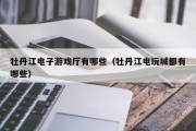 牡丹江电子游戏厅有哪些（牡丹江电玩城都有哪些）