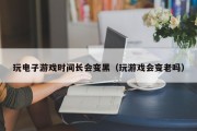 玩电子游戏时间长会变黑（玩游戏会变老吗）