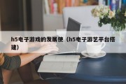 h5电子游戏的发展使（h5电子游艺平台搭建）