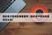 他的电子游戏在哪里看啊（他的电子游戏用英语怎么说）