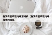 有没有喜欢玩电子游戏的（有没有喜欢玩电子游戏的男生）