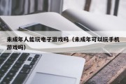 未成年人能玩电子游戏吗（未成年可以玩手机游戏吗）