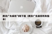 腾讯广东麻将飞翔下载（腾讯广东麻将所有版本）