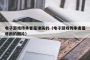 电子游戏传承者是谁画的（电子游戏传承者是谁画的图片）