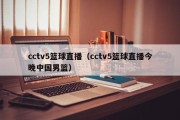 cctv5篮球直播（cctv5篮球直播今晚中国男篮）
