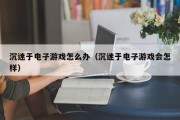 沉迷于电子游戏怎么办（沉迷于电子游戏会怎样）