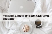 广东麻将怎么输视频（广东麻将怎么打初学规则视频教程）