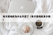 电子游戏机为什么不卖了（电子游戏机多少钱）