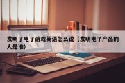 发明了电子游戏英语怎么说（发明电子产品的人是谁）