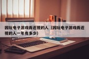 因玩电子游戏而近视的人（因玩电子游戏而近视的人一年有多少）