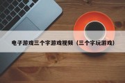 电子游戏三个字游戏视频（三个字玩游戏）