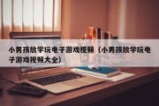 小男孩放学玩电子游戏视频（小男孩放学玩电子游戏视频大全）