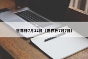 世界杯7月12日（世界杯7月7日）