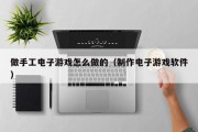 做手工电子游戏怎么做的（制作电子游戏软件）