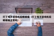 打了电子游戏机后眼睛痛（打了电子游戏机后眼睛痛正常吗）