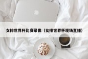 女排世界杯比赛录像（女排世界杯现场直播）
