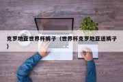 克罗地亚世界杯裤子（世界杯克罗地亚送裤子）