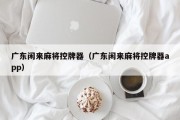 广东闲来麻将控牌器（广东闲来麻将控牌器app）