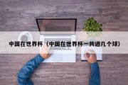 中国在世界杯（中国在世界杯一共进几个球）