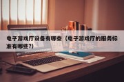 电子游戏厅设备有哪些（电子游戏厅的服务标准有哪些?）