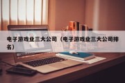 电子游戏业三大公司（电子游戏业三大公司排名）