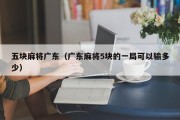 五块麻将广东（广东麻将5块的一局可以输多少）